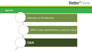 Agenda
Welcome & introduction
What makes BetterHome a success story
Q&A
 