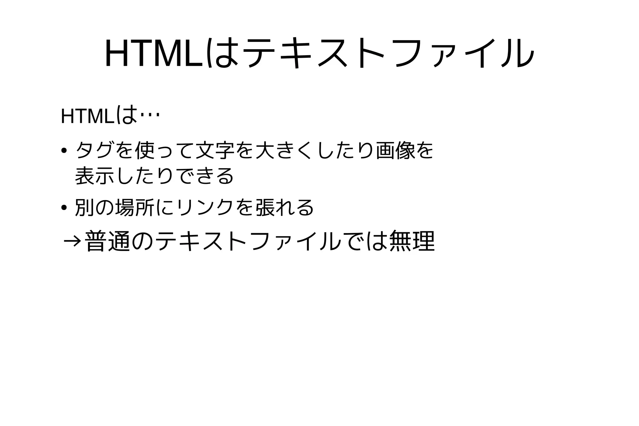 HTMLはテキストファイル
HTMLは…
●
    タグを使って文字を大きくしたり画像を
    表示したりできる
●
    別の場所にリンクを張れる
→普通のテキストファイルでは無理
 