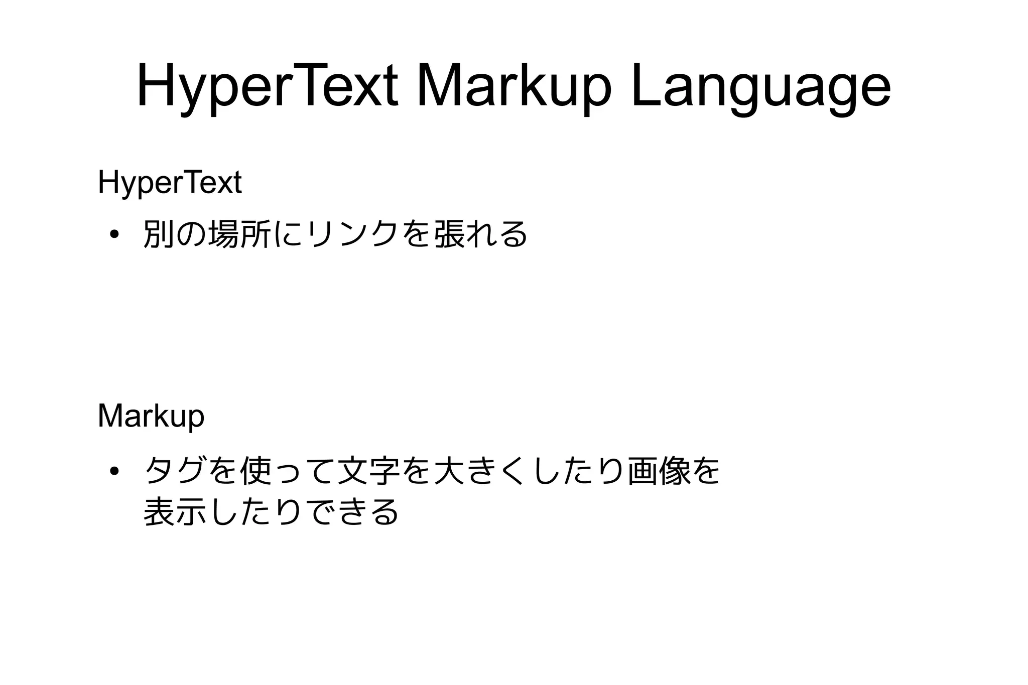 HyperText Markup Language
HyperText
●
    別の場所にリンクを張れる




Markup
●
    タグを使って文字を大きくしたり画像を
    表示したりできる
 
