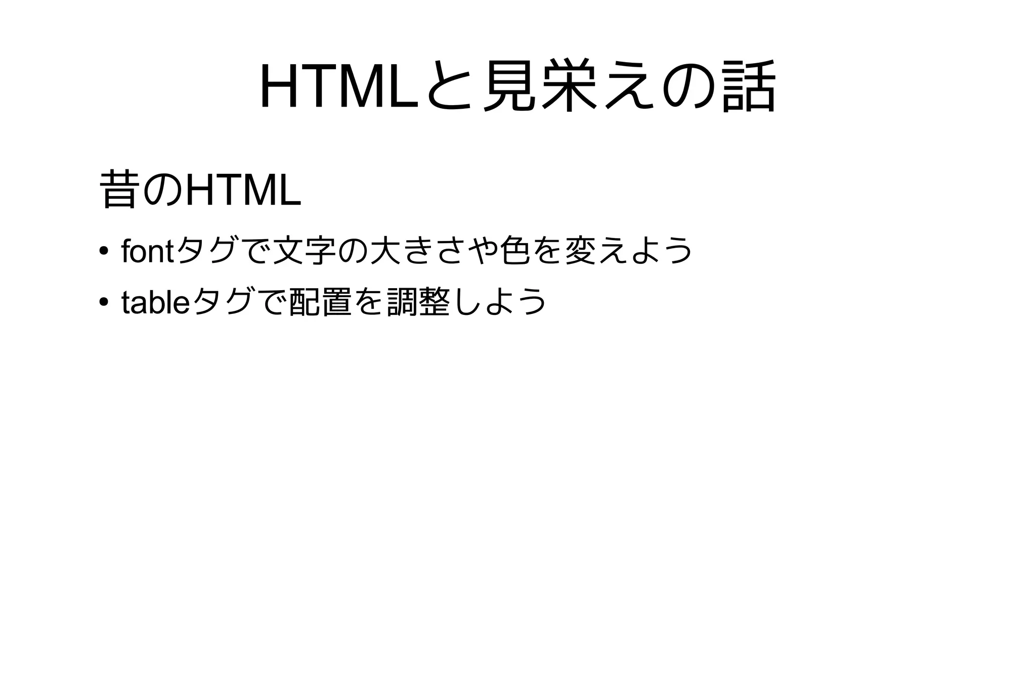 HTMLと見栄えの話
昔のHTML
●
    fontタグで文字の大きさや色を変えよう
●
    tableタグで配置を調整しよう
 