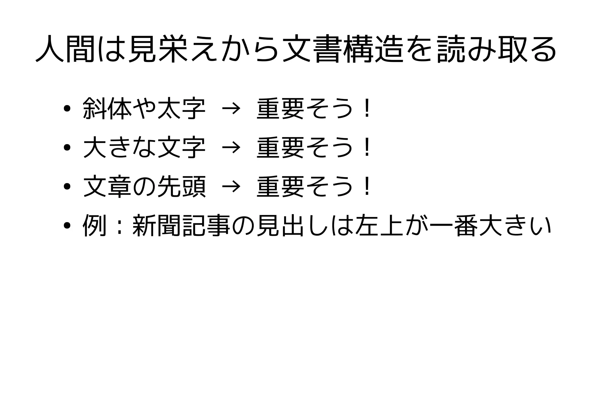 人間は見栄えから文書構造を読み取る
●
    斜体や太字 → 重要そう！
●
    大きな文字 → 重要そう！
●
    文章の先頭 → 重要そう！
●
    例：新聞記事の見出しは左上が一番大きい
 