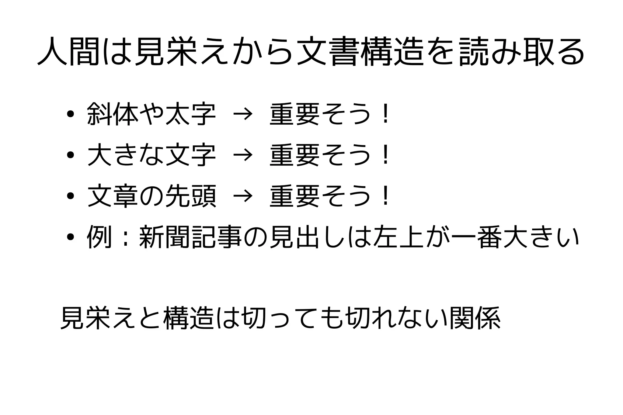 人間は見栄えから文書構造を読み取る
●
    斜体や太字 → 重要そう！
●
    大きな文字 → 重要そう！
●
    文章の先頭 → 重要そう！
●
    例：新聞記事の見出しは左上が一番大きい


見栄えと構造は切っても切れない関係
 