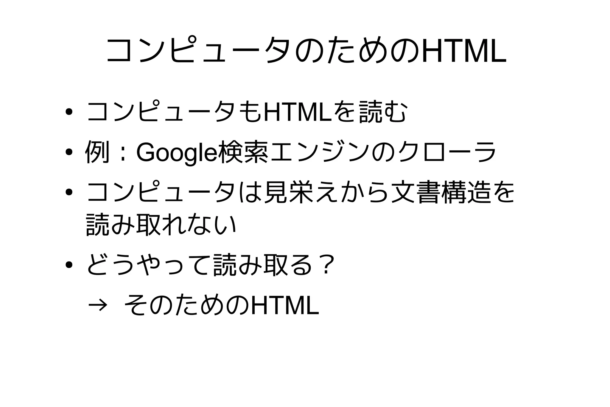 コンピュータのためのHTML
●
    コンピュータもHTMLを読む
●
    例：Google検索エンジンのクローラ
●
    コンピュータは見栄えから文書構造を
    読み取れない
●
    どうやって読み取る？
    → そのためのHTML
 