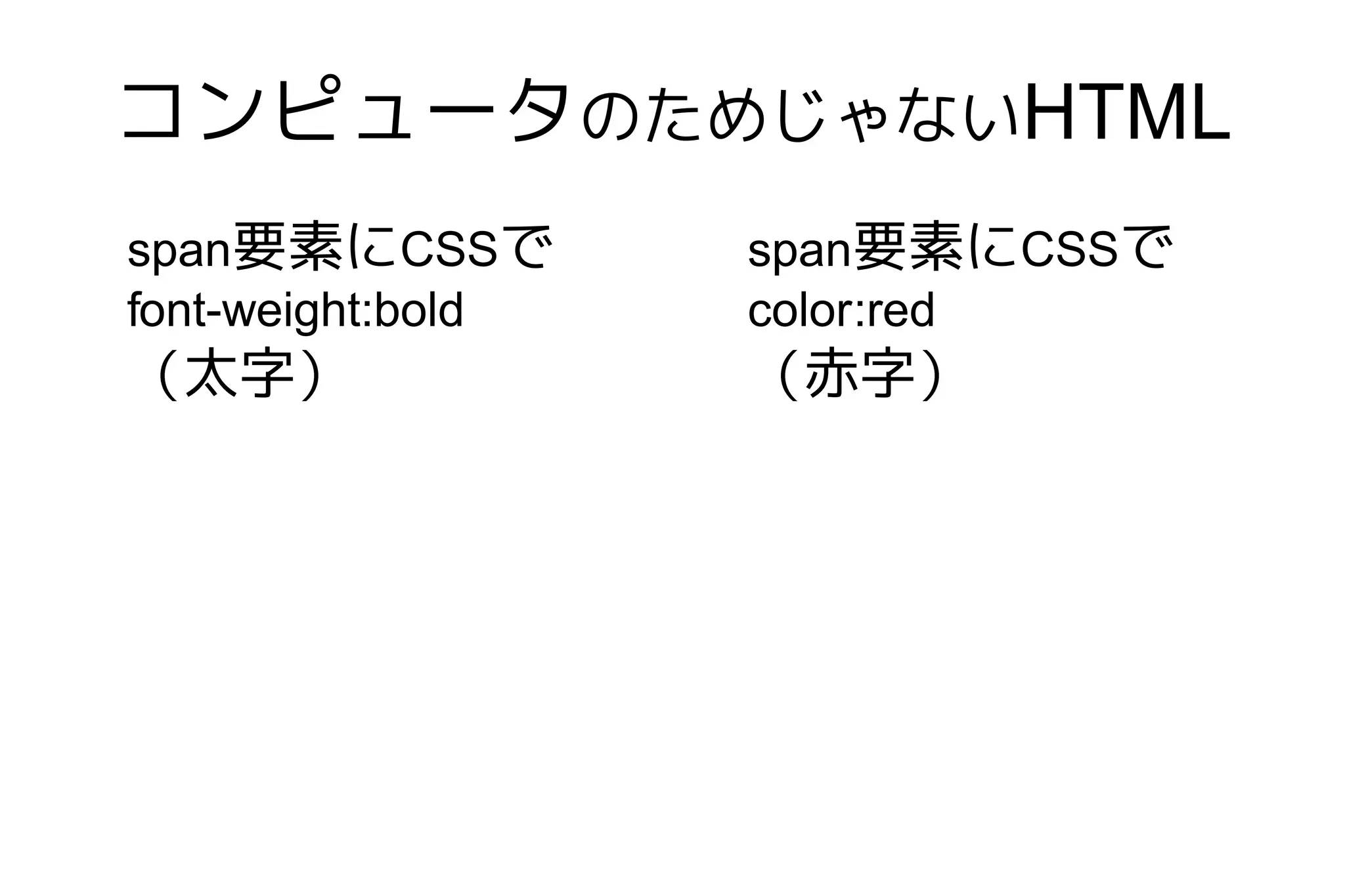 コンピュータのためじゃないHTML
span要素にCSSで        span要素にCSSで
font-weight:bold   color:red
（太字）               （赤字）
 