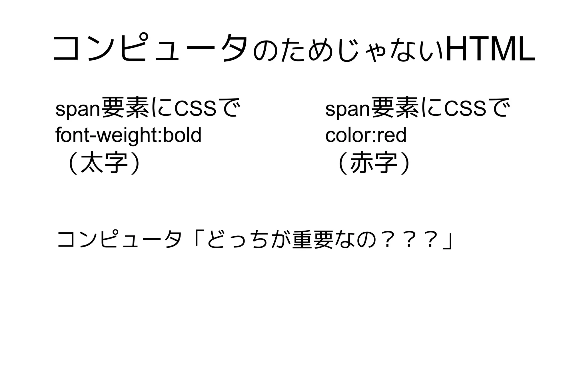 コンピュータのためじゃないHTML
span要素にCSSで        span要素にCSSで
font-weight:bold   color:red
（太字）               （赤字）


コンピュータ「どっちが重要なの？？？」
 