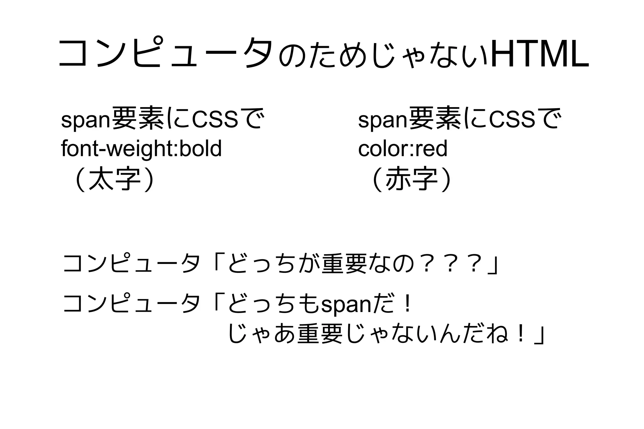 コンピュータのためじゃないHTML
span要素にCSSで        span要素にCSSで
font-weight:bold   color:red
（太字）               （赤字）


コンピュータ「どっちが重要なの？？？」
コンピュータ「どっちもspanだ！
       じゃあ重要じゃないんだね！」
 