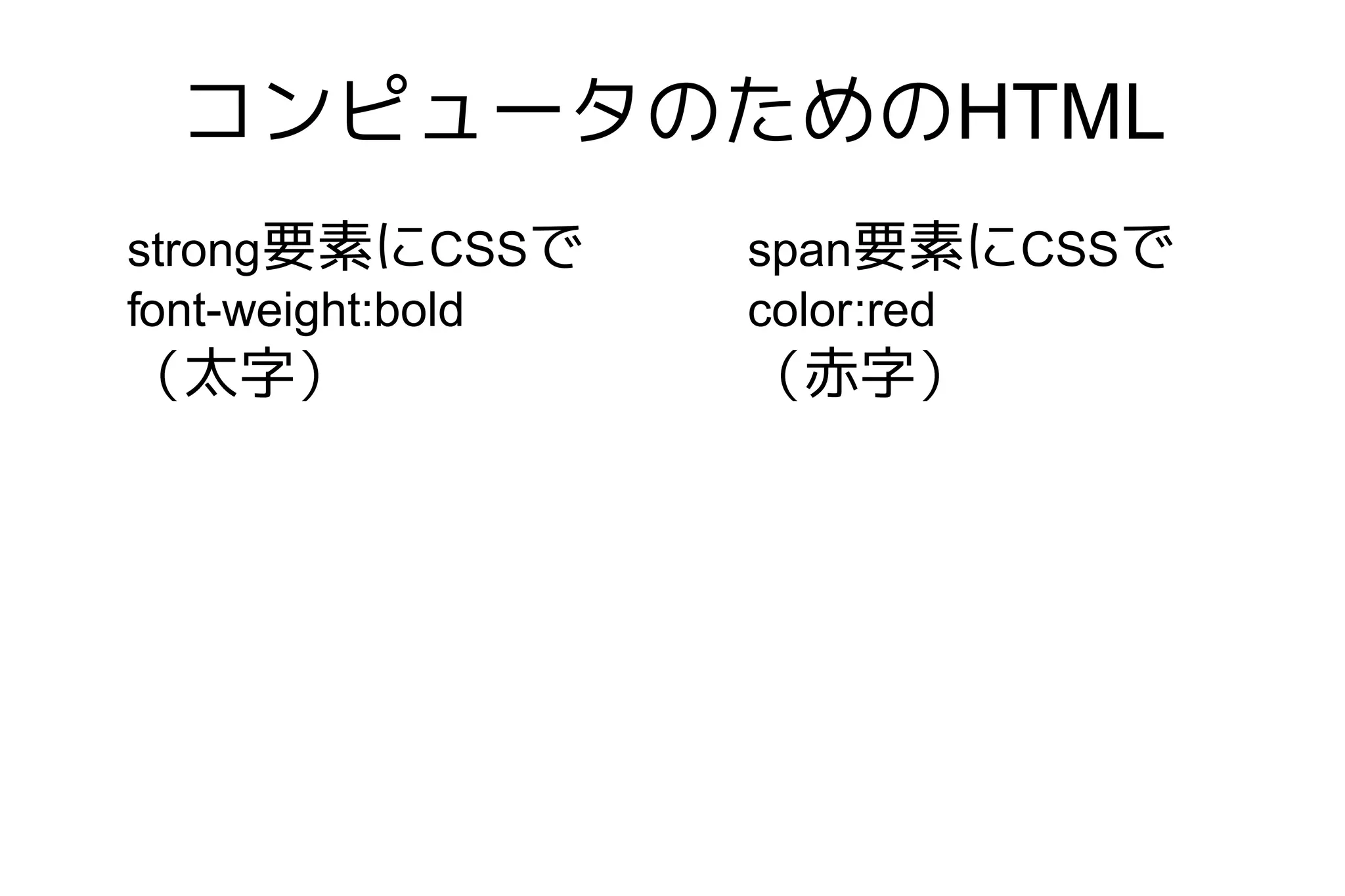 コンピュータのためのHTML
strong要素にCSSで      span要素にCSSで
font-weight:bold   color:red
（太字）               （赤字）
 