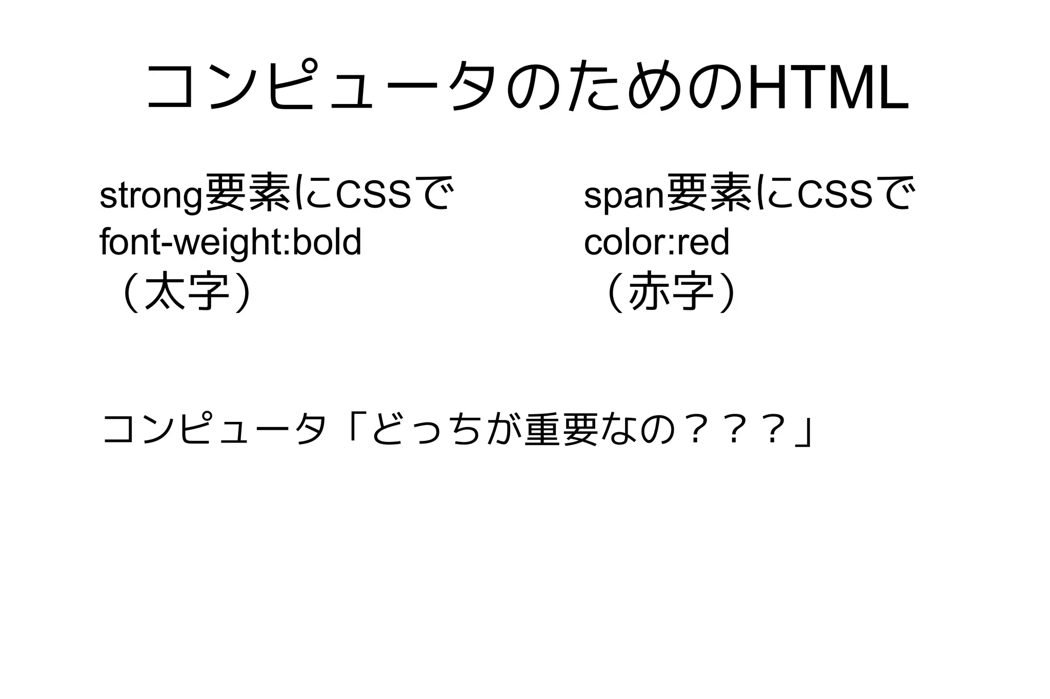 コンピュータのためのHTML
strong要素にCSSで      span要素にCSSで
font-weight:bold   color:red
（太字）               （赤字）


コンピュータ「どっちが重要なの？？？」
 