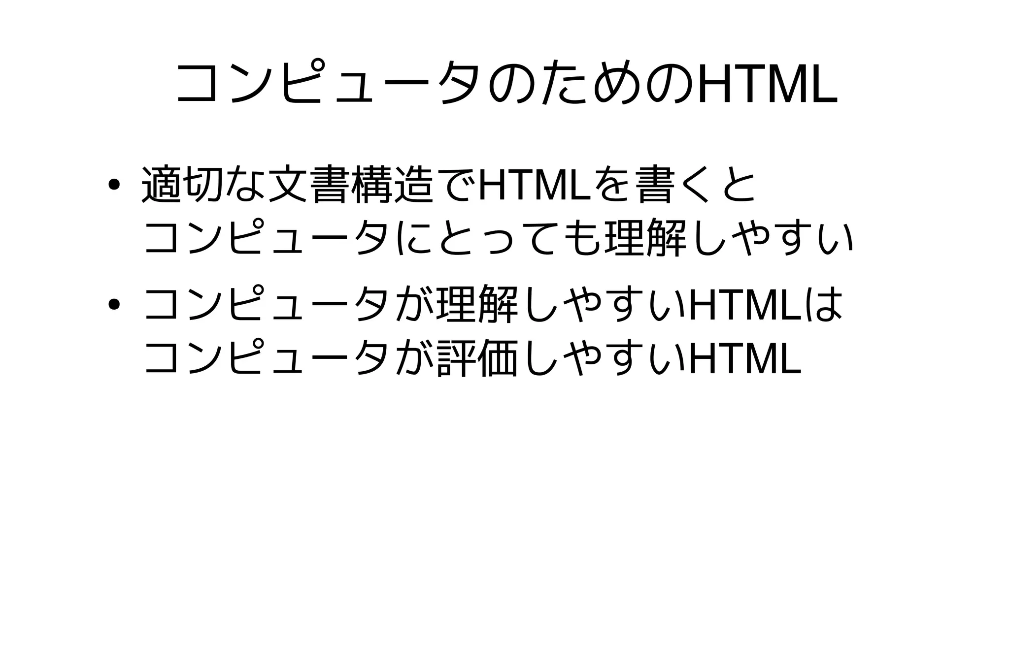 コンピュータのためのHTML
●
    適切な文書構造でHTMLを書くと
    コンピュータにとっても理解しやすい
●
    コンピュータが理解しやすいHTMLは
    コンピュータが評価しやすいHTML
 