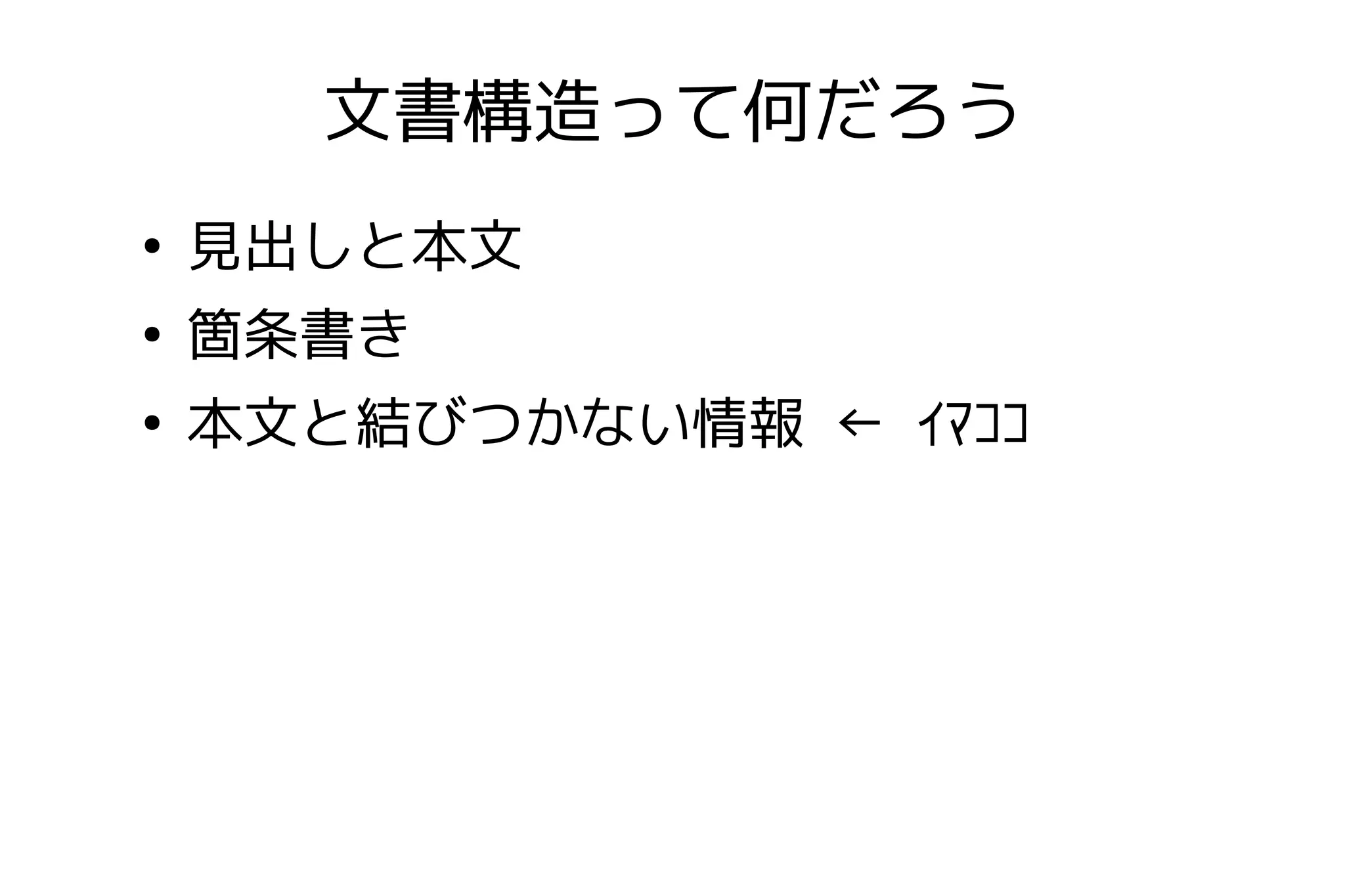 文書構造って何だろう
●
    見出しと本文
●
    箇条書き
●
    本文と結びつかない情報 ← ｲﾏｺｺ
 
