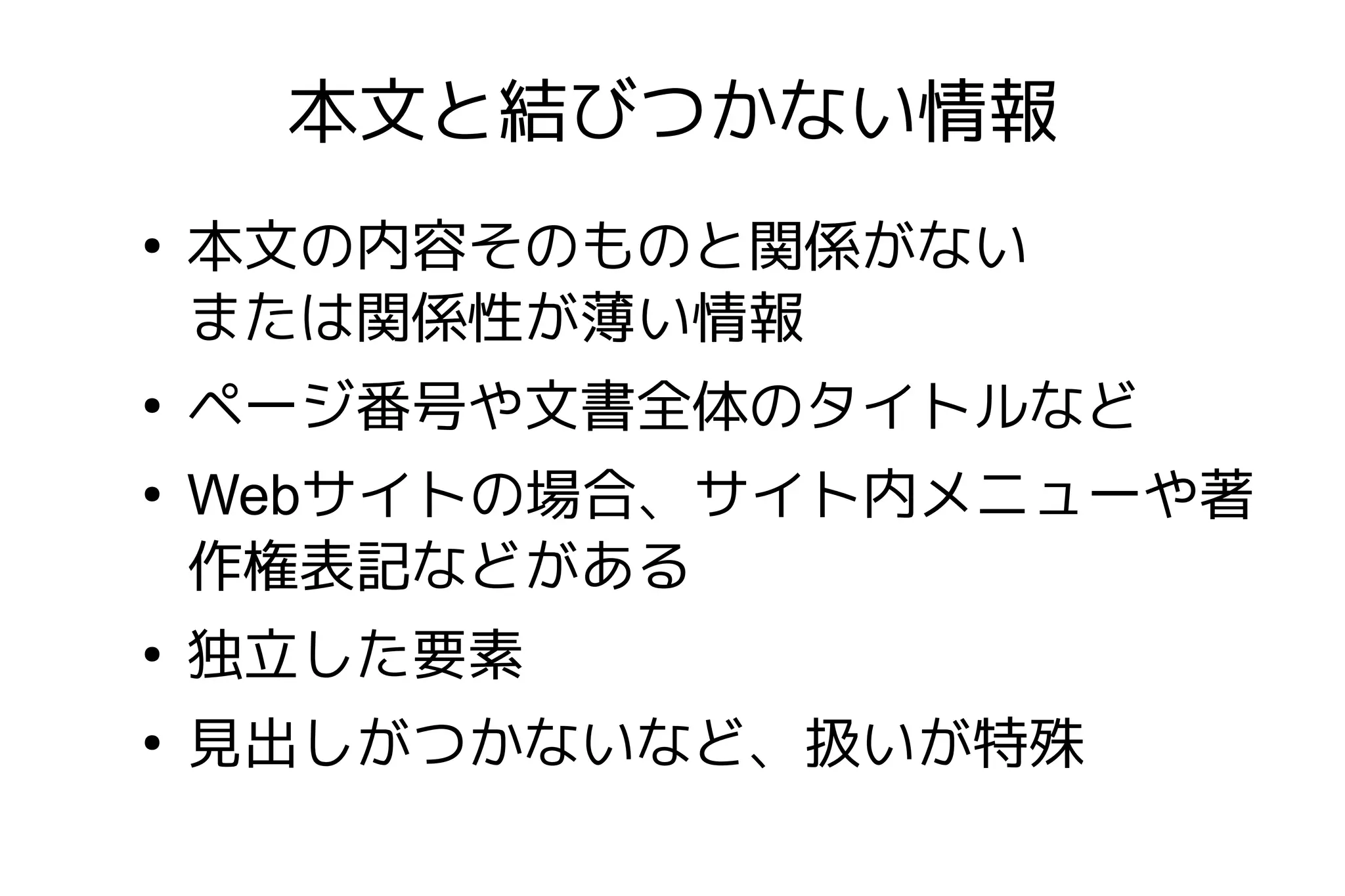 本文と結びつかない情報
●
    本文の内容そのものと関係がない
    または関係性が薄い情報
●
    ページ番号や文書全体のタイトルなど
●
    Webサイトの場合、サイト内メニューや著
    作権表記などがある
●
    独立した要素
●
    見出しがつかないなど、扱いが特殊
 