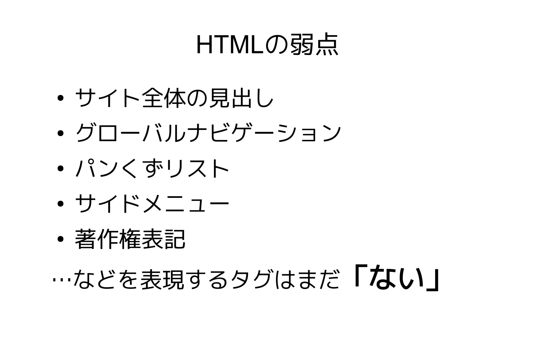 HTMLの弱点
●
    サイト全体の見出し
●
    グローバルナビゲーション
●
    パンくずリスト
●
    サイドメニュー
●
    著作権表記
…などを表現するタグはまだ「ない」
 