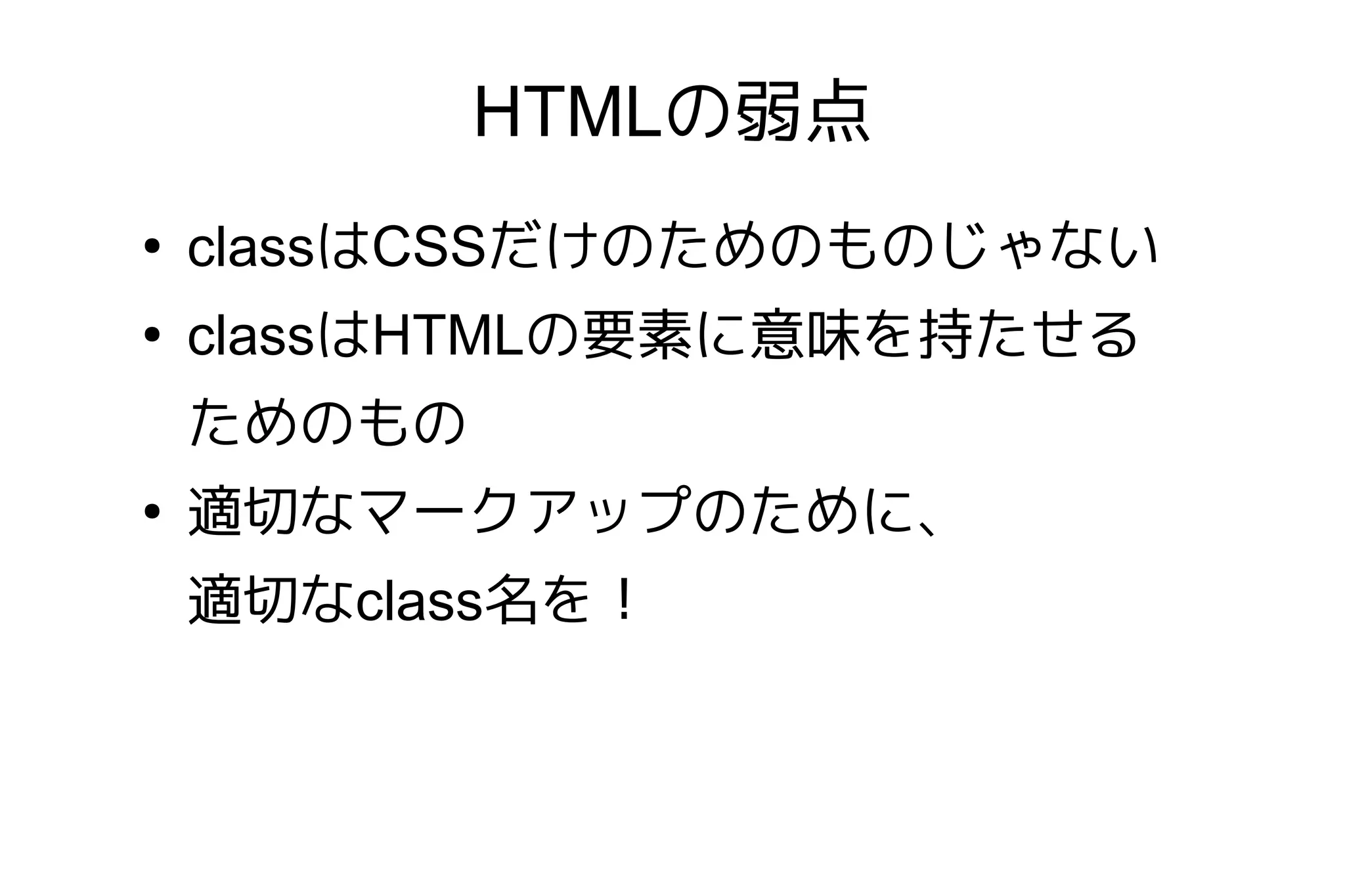 HTMLの弱点
●
    classはCSSだけのためのものじゃない
●
    classはHTMLの要素に意味を持たせる
    ためのもの
●
    適切なマークアップのために、
    適切なclass名を！
 