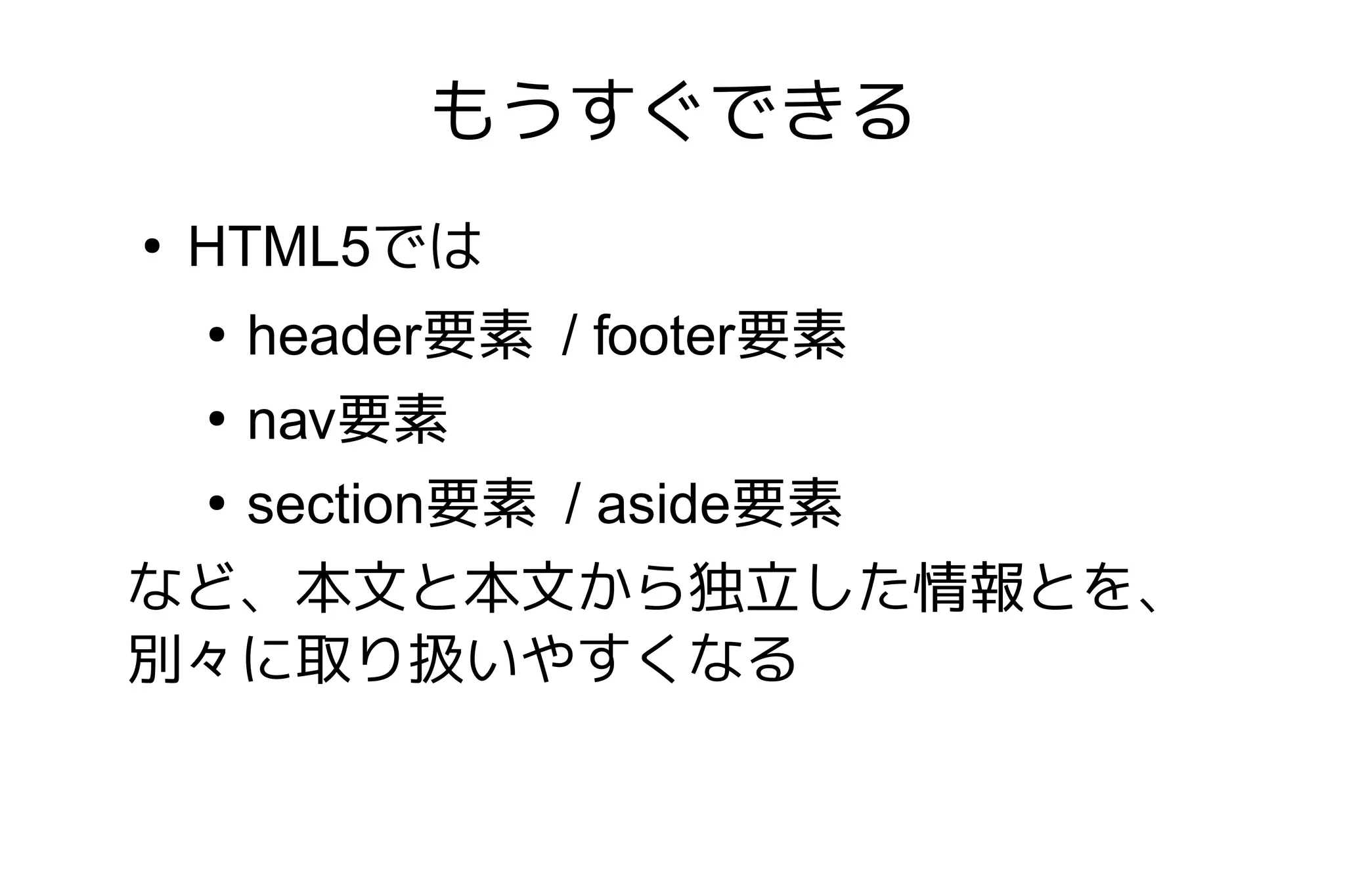 もうすぐできる
●
    HTML5では
   header要素 / footer要素
    ●


 ●
   nav要素
 ●
   section要素 / aside要素
など、本文と本文から独立した情報とを、
別々に取り扱いやすくなる
 