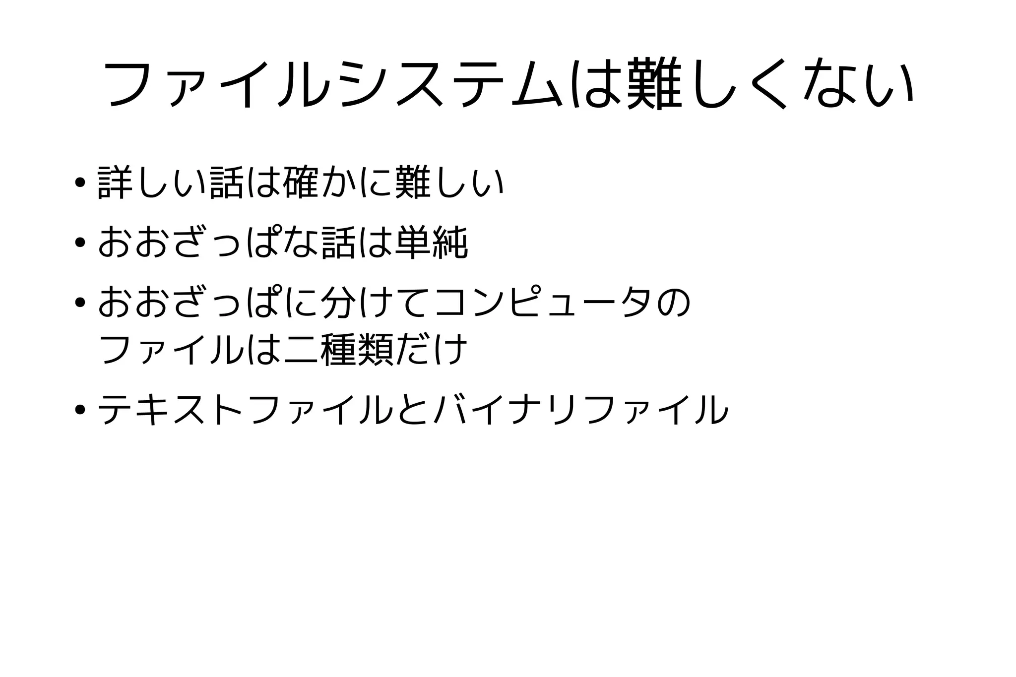 ファイルシステムは難しくない
●
    詳しい話は確かに難しい
●
    おおざっぱな話は単純
●
    おおざっぱに分けてコンピュータの
    ファイルは二種類だけ
●
    テキストファイルとバイナリファイル
 