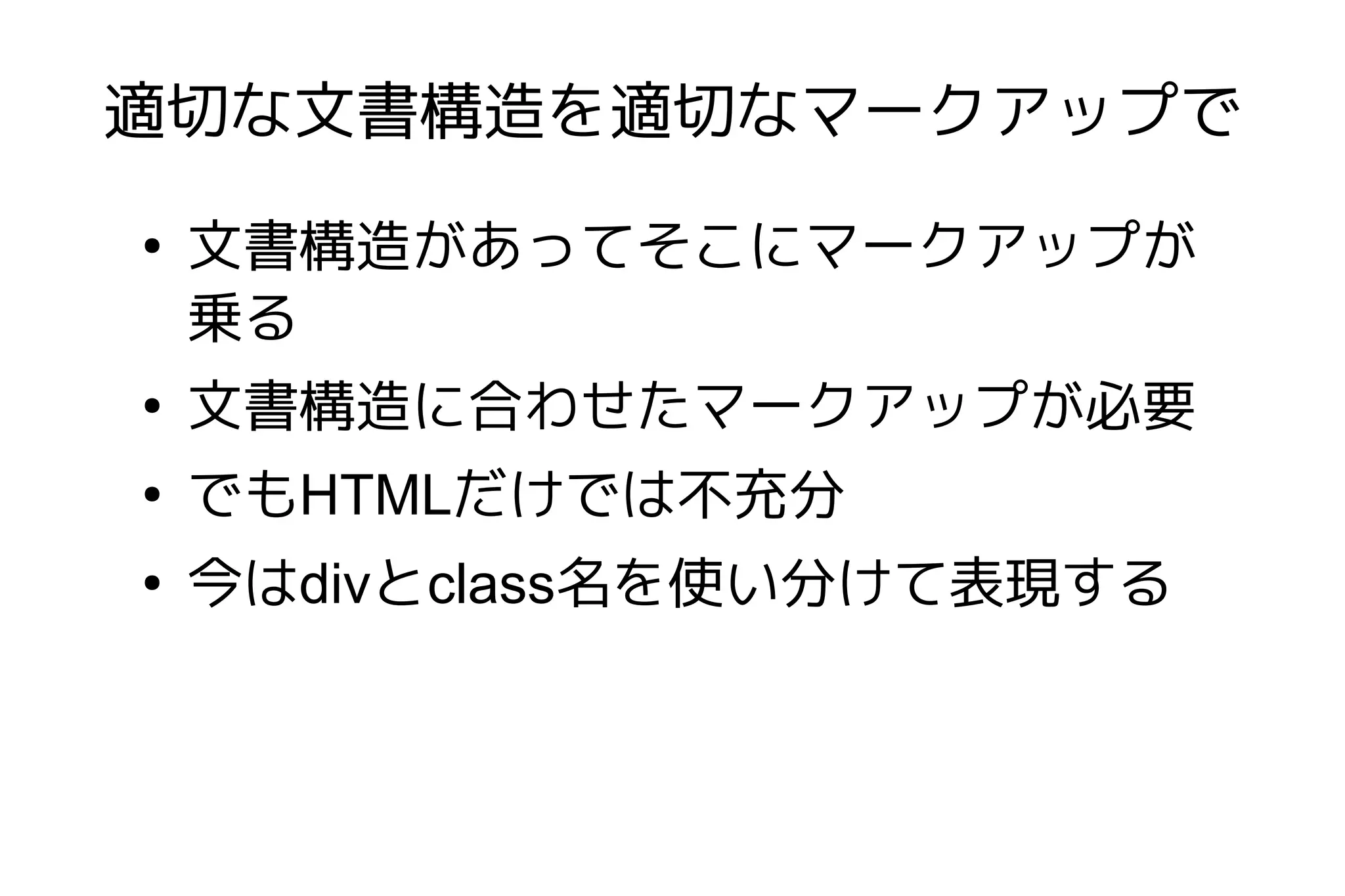 適切な文書構造を適切なマークアップで
●
    文書構造があってそこにマークアップが
    乗る
●
    文書構造に合わせたマークアップが必要
●
    でもHTMLだけでは不充分
●
    今はdivとclass名を使い分けて表現する
 