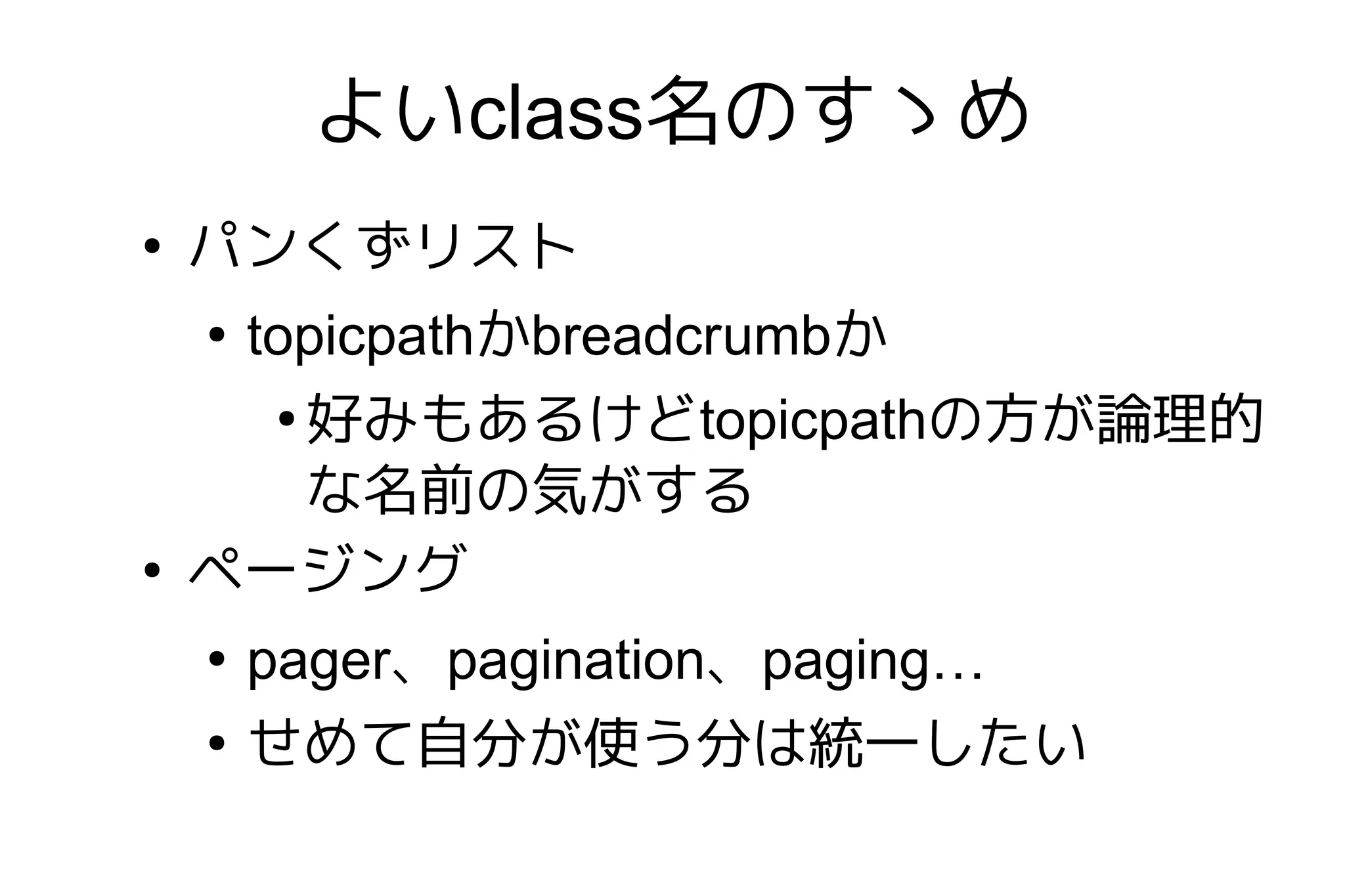 よいclass名のすゝめ
●
    パンくずリスト
    ●
     topicpathかbreadcrumbか
      ●
        好みもあるけどtopicpathの方が論理的
        な名前の気がする
●
    ページング
    ●
        pager、pagination、paging…
    ●
        せめて自分が使う分は統一したい
 