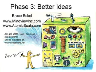Phase 3: Better Ideas
Bruce Eckel
www.MindviewInc.com
www.AtomicScala.com
Jan 28, 2015, San Francisco
@Salesforce
Slides available on
www.slideshare.net
 