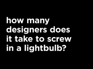 how many
designers does
it take to screw
in a lightbulb?
 