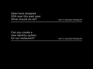 sales have dropped
20% over this past year.
what should we do?         not a DesiGn proBlem




can you create a
new identity system
for our restaurant?        not a DesiGn proBlem
 