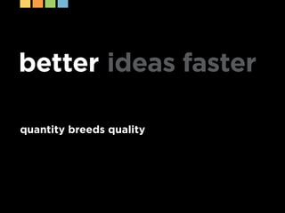 better ideas faster

quantity breeds quality
 