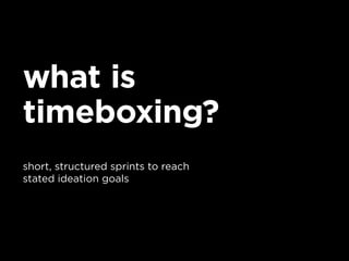 what is
timeboxing?
short, structured sprints to reach
stated ideation goals
 