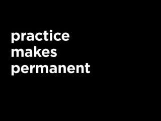 practice
makes
permanent
 