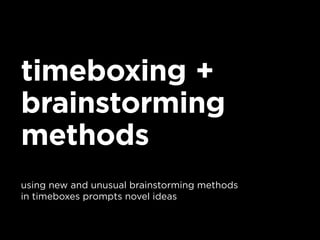 timeboxing +
brainstorming
methods
using new and unusual brainstorming methods
in timeboxes prompts novel ideas
 