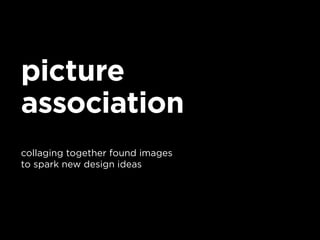 picture
association
collaging together found images
to spark new design ideas
 