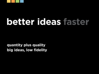 better ideas faster

quantity plus quality
big ideas, low fidelity
 