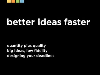 better ideas faster

quantity plus quality
big ideas, low fidelity
designing your deadlines
 