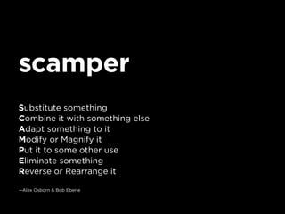 scamper
Substitute something
Combine it with something else
Adapt something to it
Modify or magnify it
Put it to some other use
Eliminate something
Reverse or rearrange it

—alex osborn & Bob eberle
 