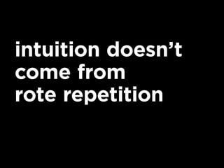 intuition doesn’t
come from
rote repetition
 