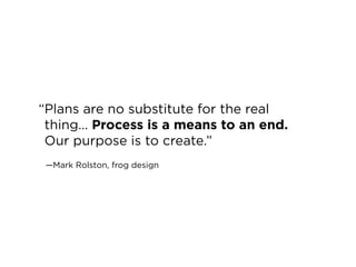 “plans are no substitute for the real
 thing… Process is a means to an end.
 our purpose is to create.”
 —mark rolston, fr...