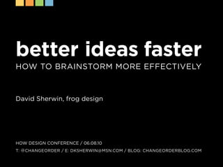 better ideas faster
How to Brainstorm more effectively



David sherwin, frog design




How DesiGn conference / 06.08.10
t: @ cHanGeorDer / e: DksHerwin@msn.com / BloG: cHanGeorDerBloG.com
 