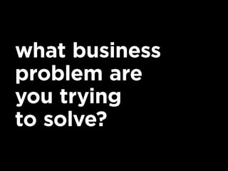 what business
problem are
you trying
to solve?
 