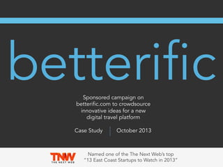 betterific
Sponsored campaign on
betterific.com to crowdsource
innovative ideas for a new
digital travel platform

Case Study

October 2013

Named one of the The Next Web’s top
“13 East Coast Startups to Watch in 2013”

 
