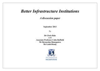 Better Infrastructure Institutions
A discussion paper
September 2013
by
Dr Chris Hale
with
Associate Professor Colin Duffield
Mr Bernardus Djonoputro
Mr Leith Doody

 