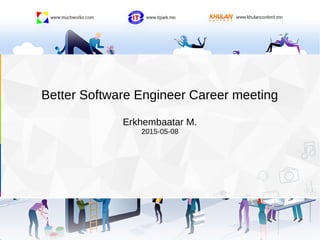 Better Software Engineer Career meeting
Erkhembaatar M.
2015-05-08
 