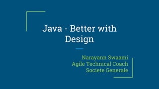 Java - Better with
Design
Narayann Swaami
Agile Technical Coach
Societe Generale
 