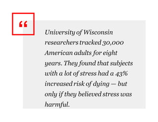 “ University of Wisconsin
researchers tracked 30,000
American adults for eight
years. They found that subjects
with a lot of stress had a 43%
increasedrisk of dying — but
only if they believed stress was
harmful.
 