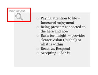 Mindfulness
□ Paying attention to life =
Increased enjoyment
□ Being present: connected to
the here and now
□ Basis for insight — provides
clearer vision (“sight”) or
what is within
□ React vs. Respond
□ Accepting what is
 