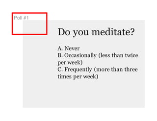 Poll #1
Do you meditate?
A. Never
B. Occasionally (less than twice
per week)
C. Frequently (more than three
times per week)
 
