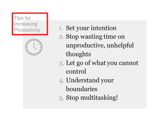 Tips for
Increasing
Productivity 1. Set your intention
2. Stop wasting time on
unproductive, unhelpful
thoughts
3. Let go of what you cannot
control
4. Understand your
boundaries
5. Stop multitasking!
 