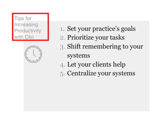 Tips for
Increasing
Productivity
with Clio
1. Set your practice’s goals
2. Prioritize your tasks
3. Shift remembering to your
systems
4. Let your clients help
5. Centralize your systems
 