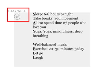STAY WELL
Sleep: 6-8 hours p/night
Take breaks: add movement
Allies: spend time w/ people who
love you
Yoga: Yoga, mindfulness, deep
breathing
Well-balanced meals
Exercise: 20~30 minutes p/day
Let go
Laugh
 