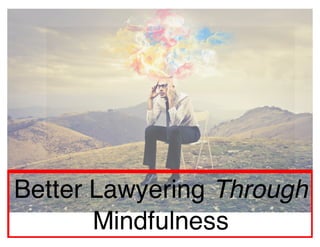 Better Lawyering Through
Mindfulness
 