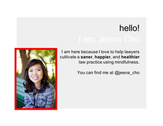 hello!
I-am-Jeena-Cho
I-am-here-because-I-love-to-help-lawyers-
cultivate-a-saner,-happier,-and-healthier+
law-practice-using-mindfulness.-
You-can-find-me-at-@jeena_cho
 