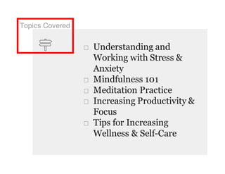 Topics Covered
□ Understanding and
Working with Stress &
Anxiety
□ Mindfulness 101
□ Meditation Practice
□ Increasing Productivity &
Focus
□ Tips for Increasing
Wellness & Self-Care
 