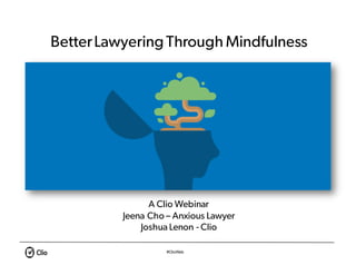 #ClioWeb
BetterLawyeringThrough Mindfulness
A Clio Webinar
Jeena Cho – Anxious Lawyer
Joshua Lenon - Clio
 